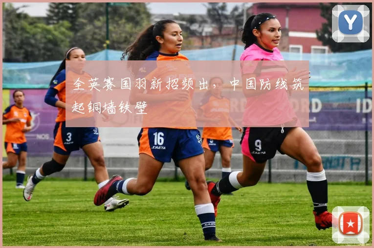 全英赛国羽新招频出，中国防线筑起铜墙铁壁