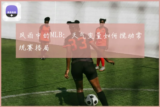 风雨中的MLB：天气变量如何搅动常规赛格局