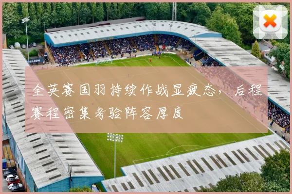 全英赛国羽持续作战显疲态，后程赛程密集考验阵容厚度