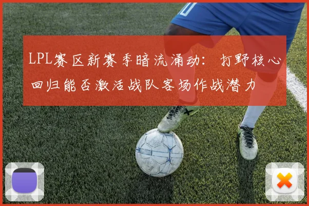 LPL赛区新赛季暗流涌动：打野核心回归能否激活战队客场作战潜力