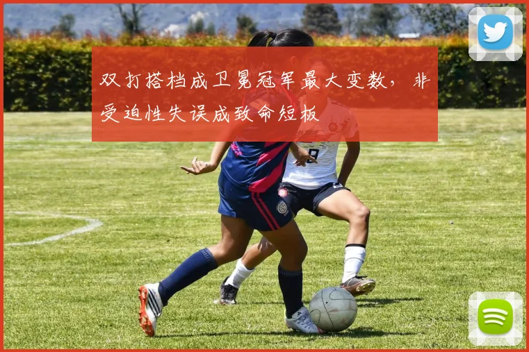 双打搭档成卫冕冠军最大变数，非受迫性失误成致命短板