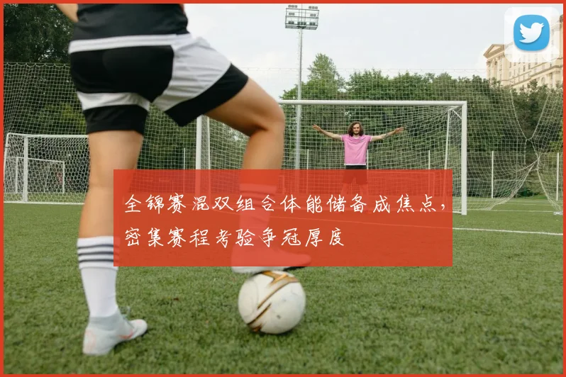 全锦赛混双组合体能储备成焦点，密集赛程考验争冠厚度