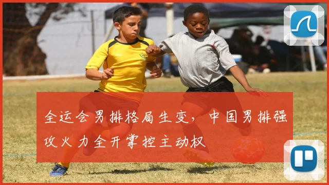 全运会男排格局生变，中国男排强攻火力全开掌控主动权