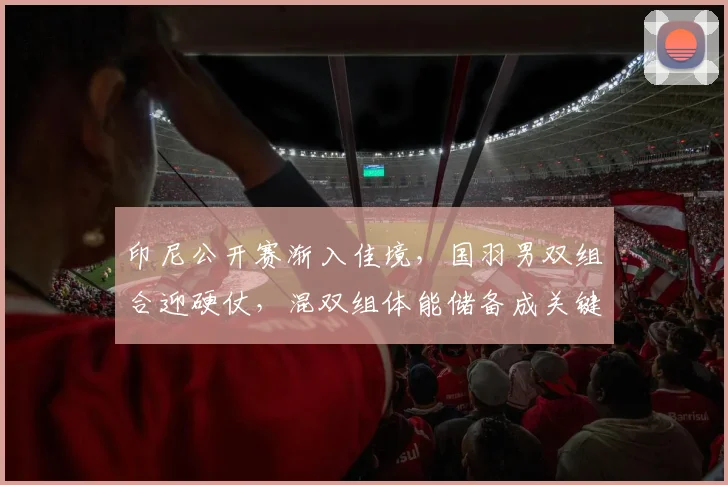 印尼公开赛渐入佳境，国羽男双组合迎硬仗，混双组体能储备成关键