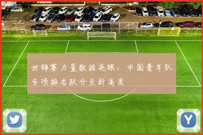 世锦赛力量数据亮眼，中国青年队专项排名跃升至新高度