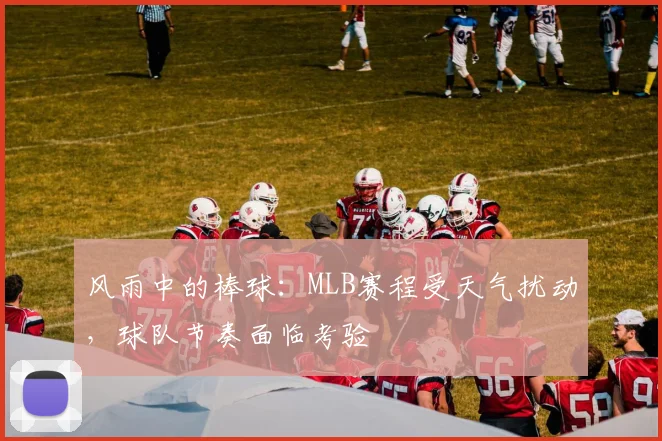 风雨中的棒球：MLB赛程受天气扰动，球队节奏面临考验