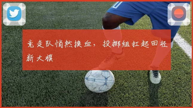 竞走队悄然换血，投掷组扛起田径新大旗
