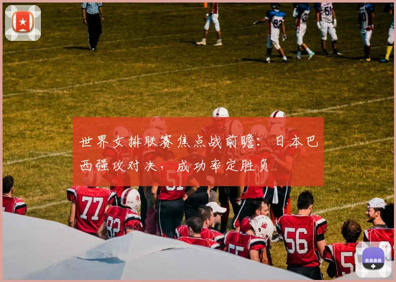世界女排联赛焦点战前瞻：日本巴西强攻对决，成功率定胜负