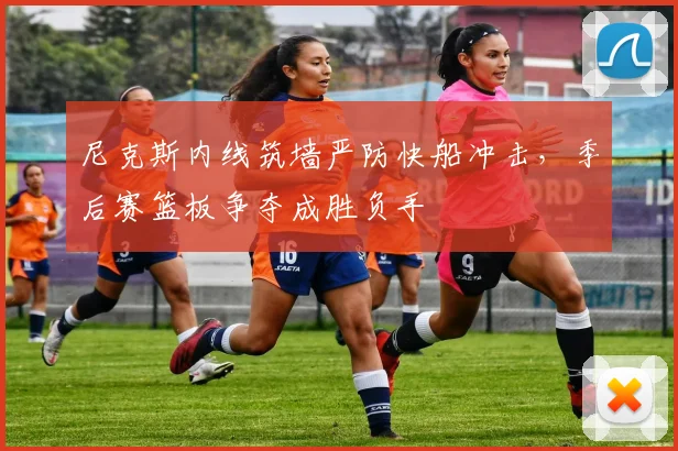 尼克斯内线筑墙严防快船冲击，季后赛篮板争夺成胜负手