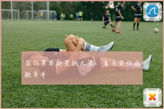 国羽男单新星挑大梁，落点变化成胜负手