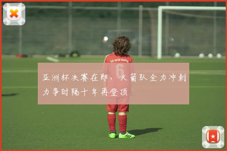 亚洲杯决赛在即，火箭队全力冲刺力争时隔十年再登顶