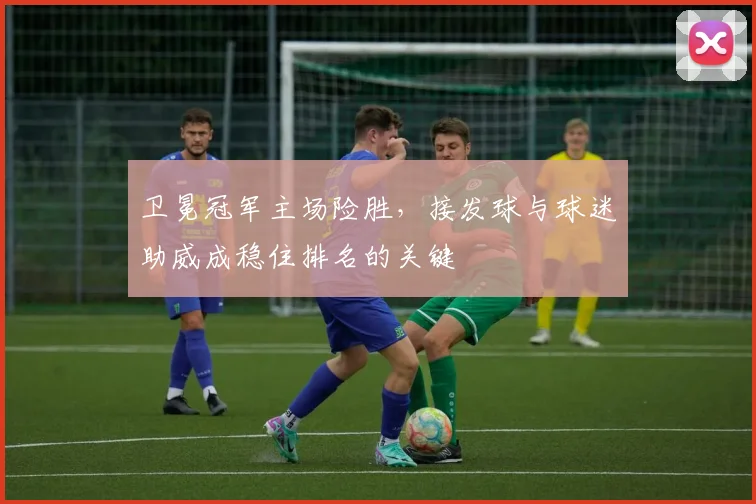 卫冕冠军主场险胜，接发球与球迷助威成稳住排名的关键