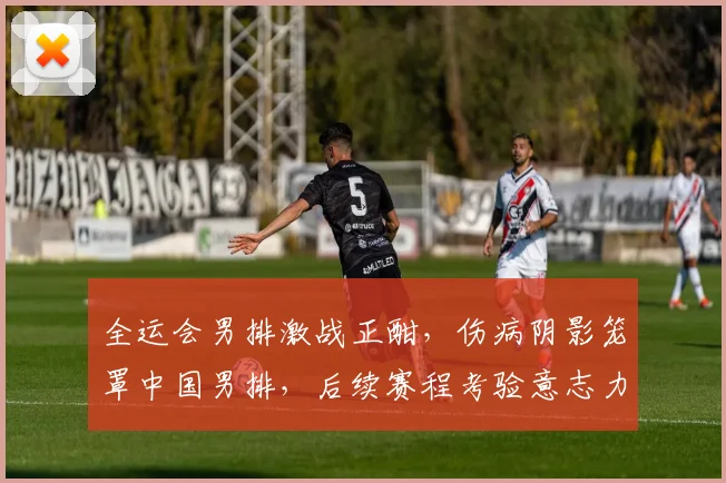 全运会男排激战正酣，伤病阴影笼罩中国男排，后续赛程考验意志力