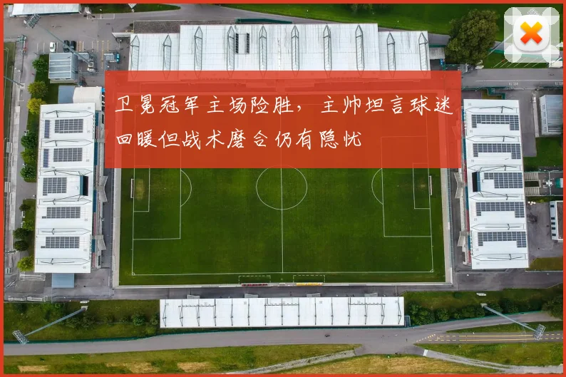 卫冕冠军主场险胜，主帅坦言球迷回暖但战术磨合仍有隐忧