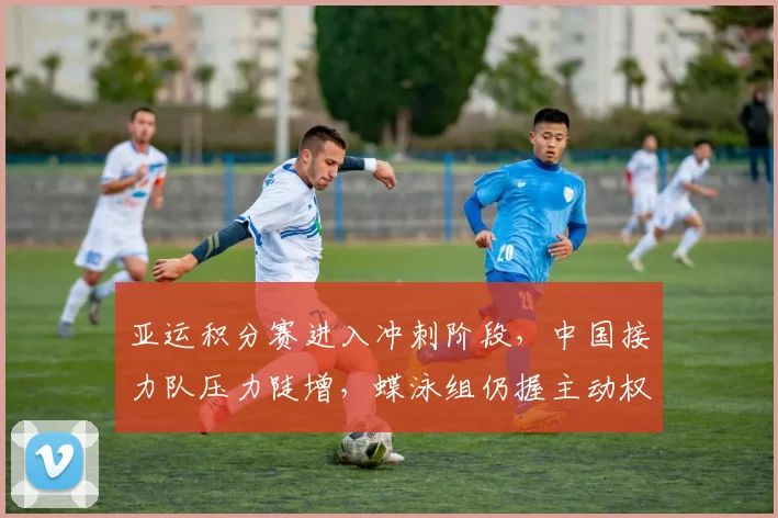 亚运积分赛进入冲刺阶段，中国接力队压力陡增，蝶泳组仍握主动权