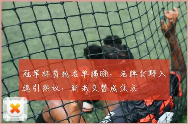 冠军杯首轮名单揭晓，老牌打野入选引热议，新老交替成焦点
