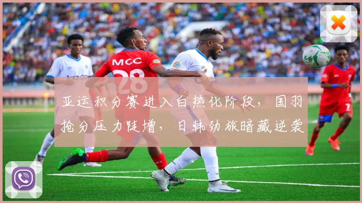 亚运积分赛进入白热化阶段，国羽抢分压力陡增，日韩劲旅暗藏逆袭玄机