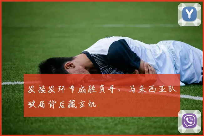 发接发环节成胜负手，马来西亚队破局背后藏玄机