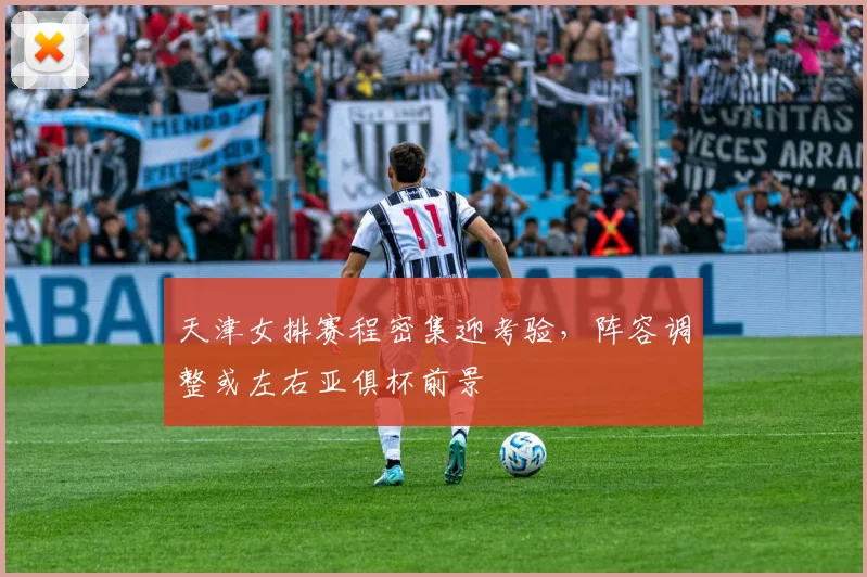 天津女排赛程密集迎考验，阵容调整或左右亚俱杯前景