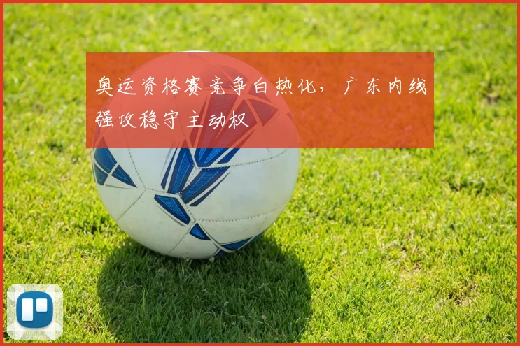 奥运资格赛竞争白热化，广东内线强攻稳守主动权