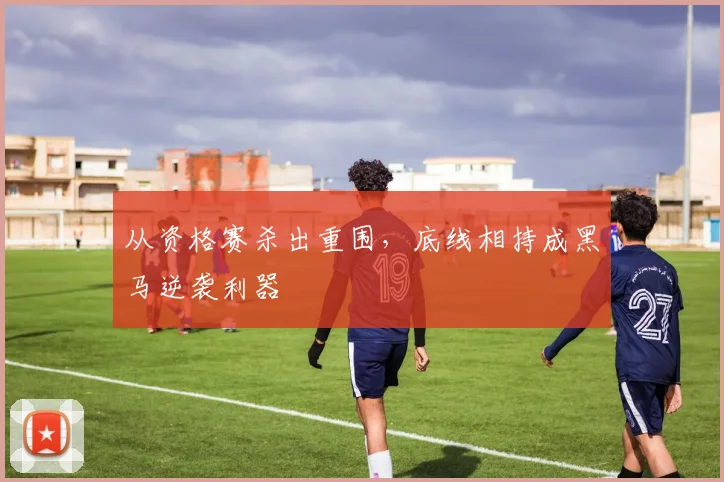 从资格赛杀出重围，底线相持成黑马逆袭利器