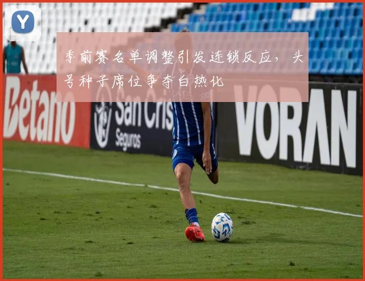 季前赛名单调整引发连锁反应，头号种子席位争夺白热化