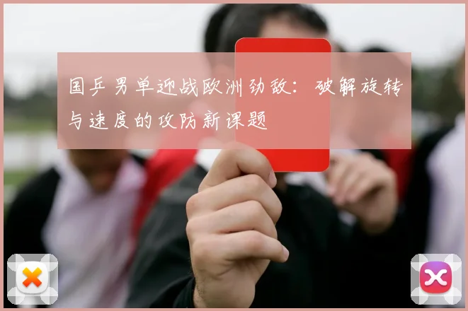 国乒男单迎战欧洲劲敌：破解旋转与速度的攻防新课题