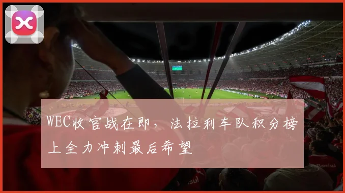 WEC收官战在即，法拉利车队积分榜上全力冲刺最后希望