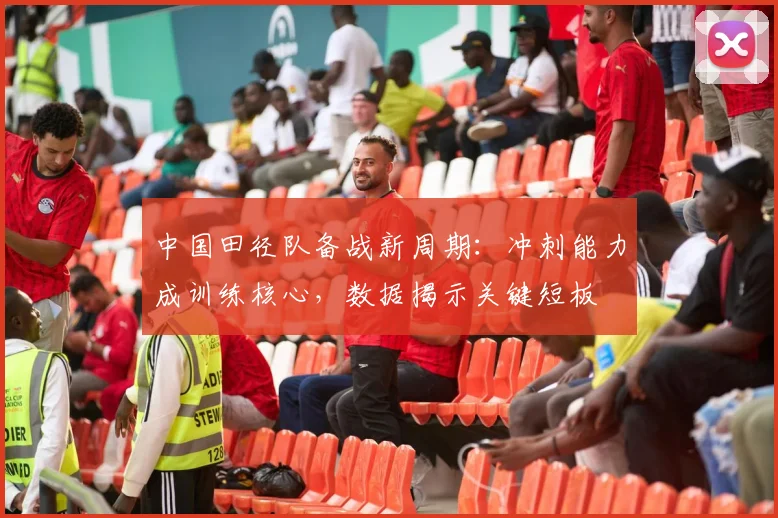 中国田径队备战新周期：冲刺能力成训练核心，数据揭示关键短板