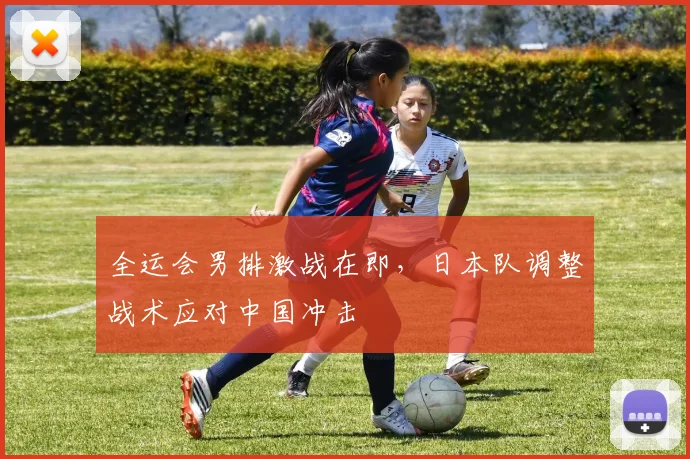全运会男排激战在即，日本队调整战术应对中国冲击