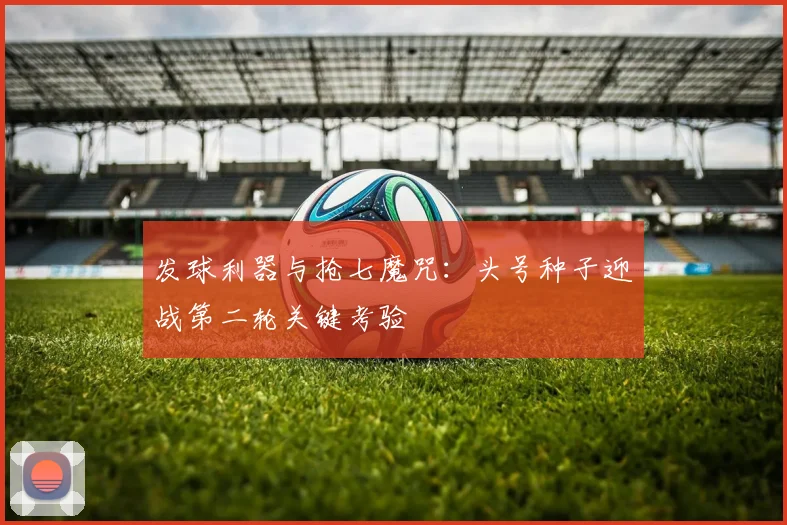 发球利器与抢七魔咒：头号种子迎战第二轮关键考验