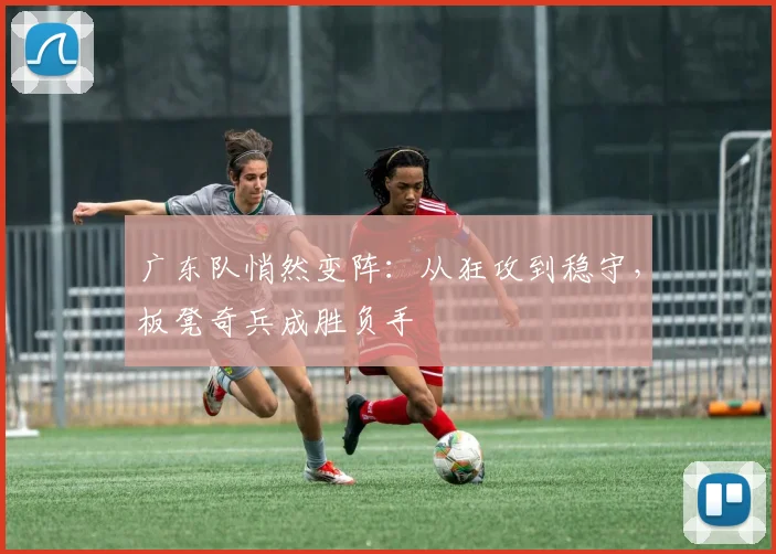 广东队悄然变阵：从狂攻到稳守，板凳奇兵成胜负手
