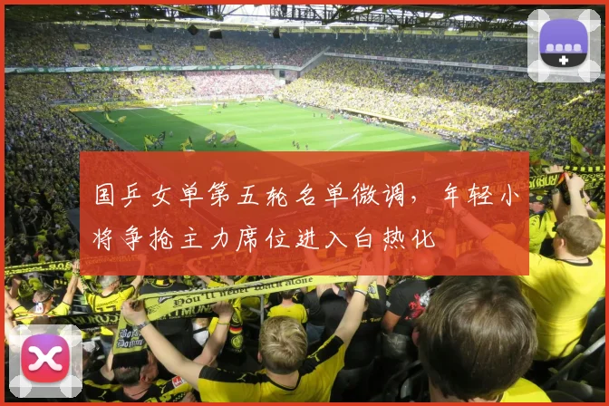 国乒女单第五轮名单微调，年轻小将争抢主力席位进入白热化