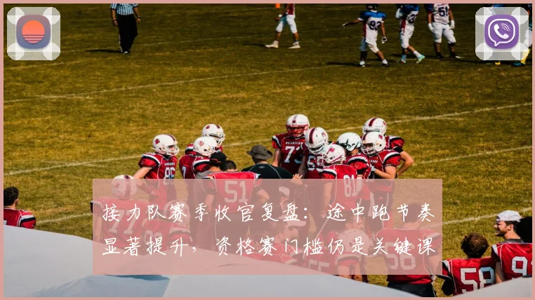 接力队赛季收官复盘：途中跑节奏显著提升，资格赛门槛仍是关键课题