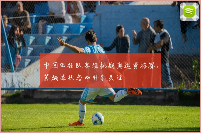 中国田径队客场挑战奥运资格赛，苏炳添状态回升引关注