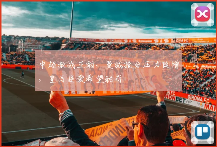 中超激战正酣，曼城抢分压力陡增，皇马逆袭希望犹存