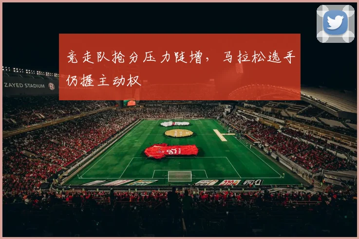 竞走队抢分压力陡增，马拉松选手仍握主动权