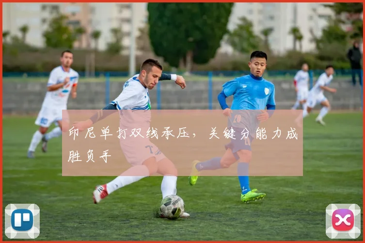 印尼单打双线承压，关键分能力成胜负手