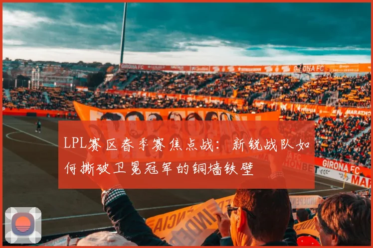 LPL赛区春季赛焦点战：新锐战队如何撕破卫冕冠军的铜墙铁壁