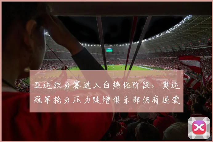 亚运积分赛进入白热化阶段，奥运冠军抢分压力陡增俱乐部仍有逆袭空间
